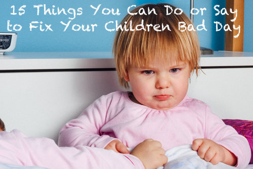 15 Things You Can Do or Say to Fix Your Children Bad Day - Just Reset and Reconnect